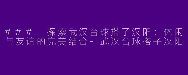 ### 探索武汉台球搭子汉阳：休闲与友谊的完美结合-武汉台球搭子汉阳
