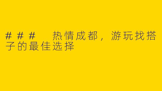 ### 热情成都，游玩找搭子的最佳选择