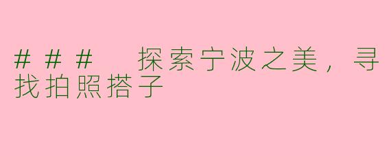 ### 探索宁波之美，寻找拍照搭子