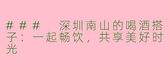 ### 深圳南山的喝酒搭子：一起畅饮，共享美好时光