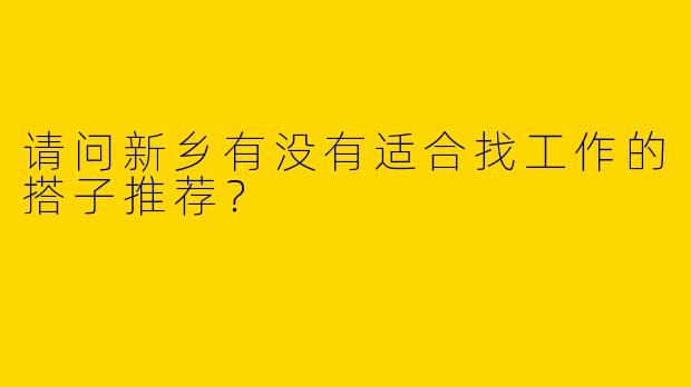 请问新乡有没有适合找工作的搭子推荐?
