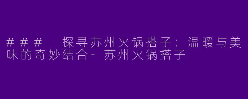 ### 探寻苏州火锅搭子：温暖与美味的奇妙结合-苏州火锅搭子