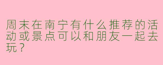 周末在南宁有什么推荐的活动或景点可以和朋友一起去玩？