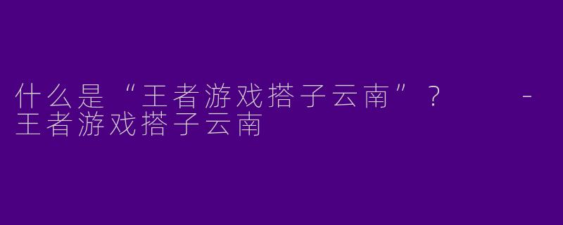 什么是“王者游戏搭子云南”？  