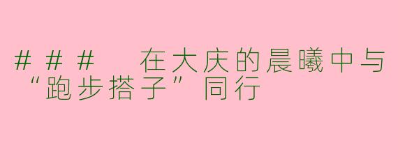 ### 在大庆的晨曦中与“跑步搭子”同行