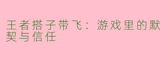 王者搭子带飞：游戏里的默契与信任