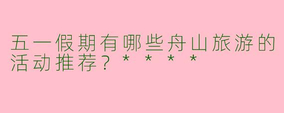 五一假期有哪些舟山旅游的活动推荐?****