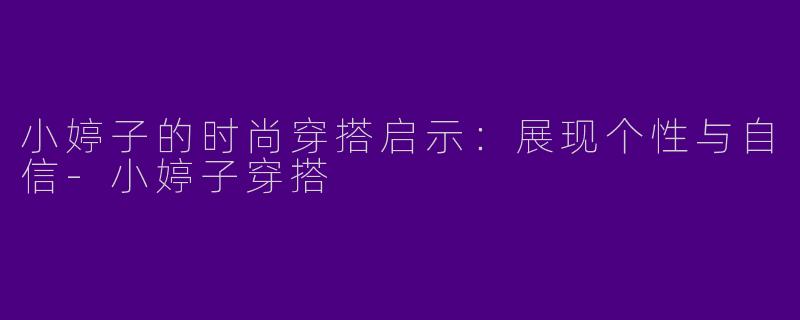 小婷子的时尚穿搭启示：展现个性与自信-小婷子穿搭