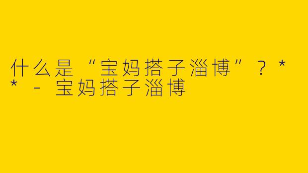 什么是“宝妈搭子淄博”？**