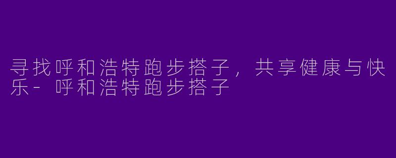 寻找呼和浩特跑步搭子，共享健康与快乐