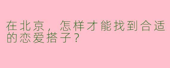 在北京，怎样才能找到合适的恋爱搭子？