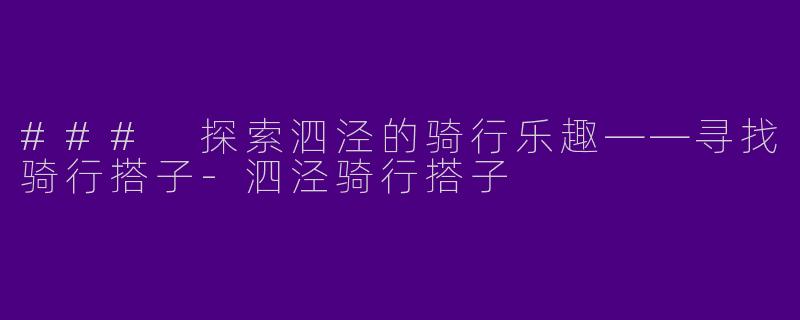 ### 探索泗泾的骑行乐趣——寻找骑行搭子-泗泾骑行搭子