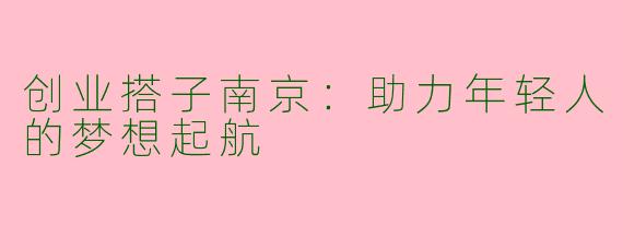 创业搭子南京：助力年轻人的梦想起航