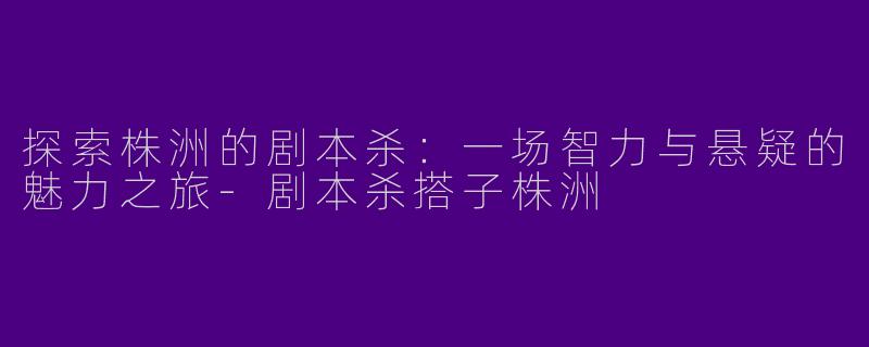 探索株洲的剧本杀：一场智力与悬疑的魅力之旅