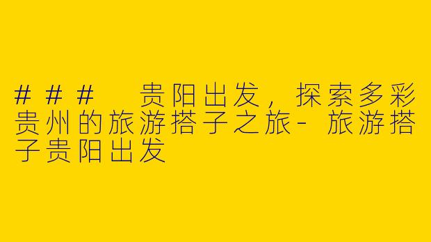 ### 贵阳出发，探索多彩贵州的旅游搭子之旅