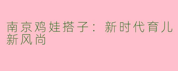 南京鸡娃搭子:新时代育儿新风尚