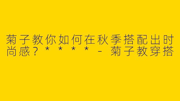 菊子教你如何在秋季搭配出时尚感？****