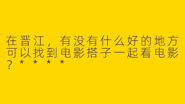 在晋江，有没有什么好的地方可以找到电影搭子一起看电影？****