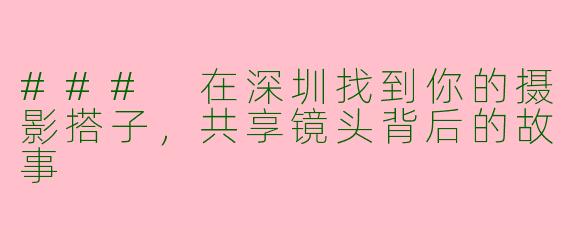 ### 在深圳找到你的摄影搭子，共享镜头背后的故事