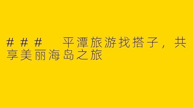 ### 平潭旅游找搭子，共享美丽海岛之旅