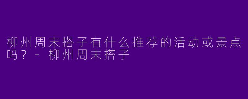 柳州周末搭子有什么推荐的活动或景点吗？