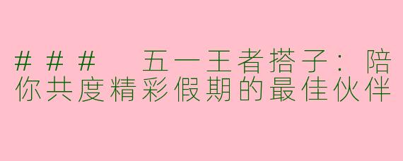 ### 五一王者搭子：陪你共度精彩假期的最佳伙伴