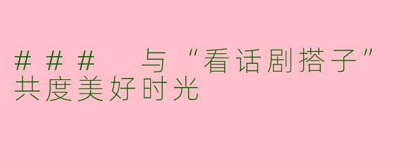 ### 与“看话剧搭子”共度美好时光