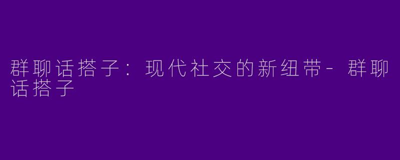 群聊话搭子：现代社交的新纽带-群聊话搭子