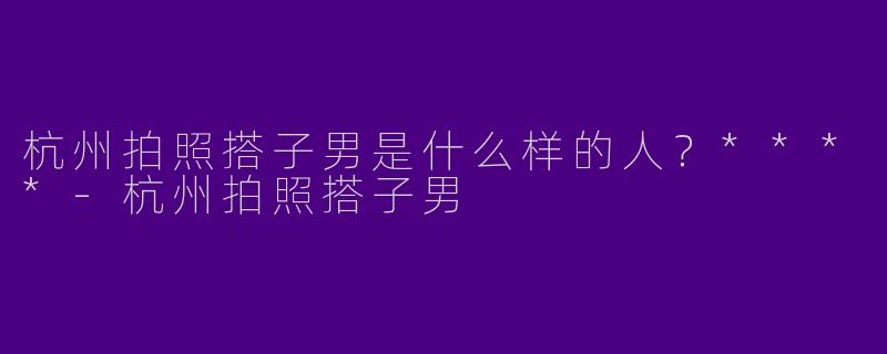 杭州拍照搭子男是什么样的人？****-杭州拍照搭子男