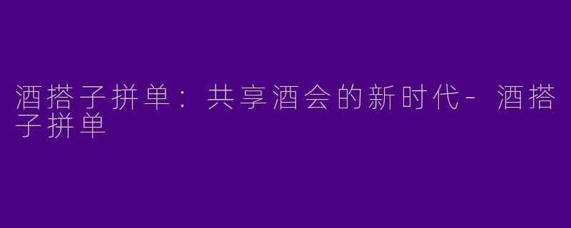 酒搭子拼单：共享酒会的新时代