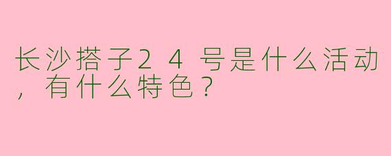 长沙搭子24号是什么活动，有什么特色？