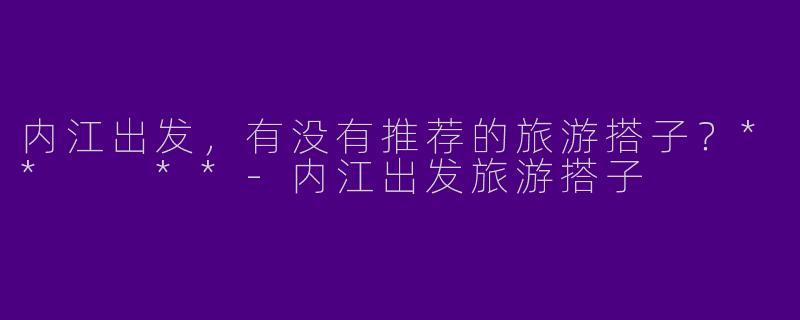 内江出发,有没有推荐的旅游搭子?** **