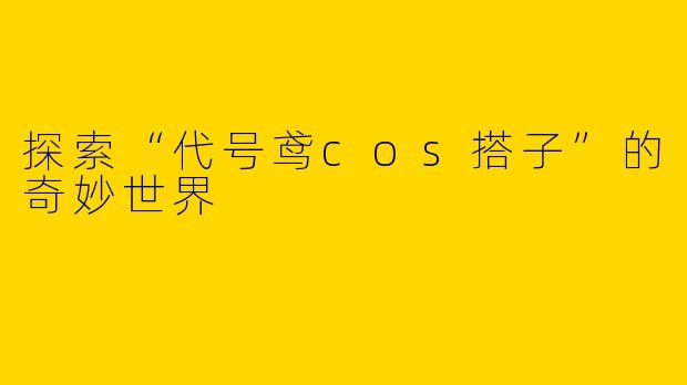 探索“代号鸢cos搭子”的奇妙世界