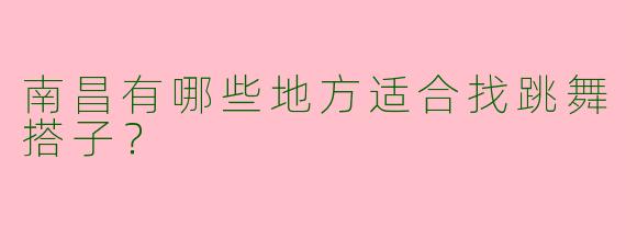 南昌有哪些地方适合找跳舞搭子?