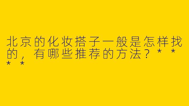 北京的化妆搭子一般是怎样找的，有哪些推荐的方法？****