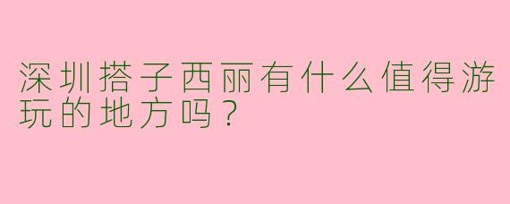 深圳搭子西丽有什么值得游玩的地方吗？