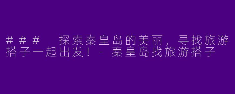 ### 探索秦皇岛的美丽，寻找旅游搭子一起出发！-秦皇岛找旅游搭子