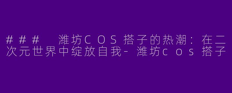 ### 潍坊COS搭子的热潮:在二次元世界中绽放自我