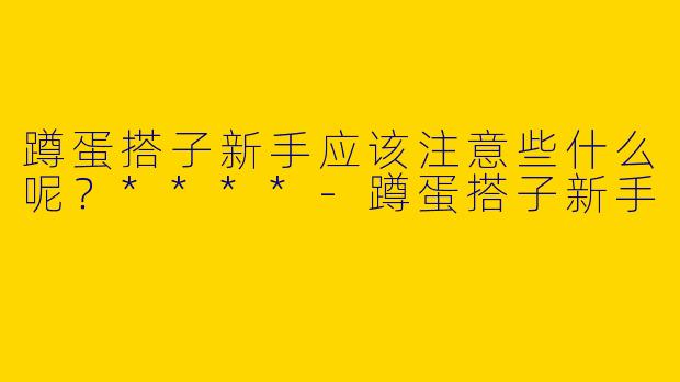 蹲蛋搭子新手应该注意些什么呢?****
