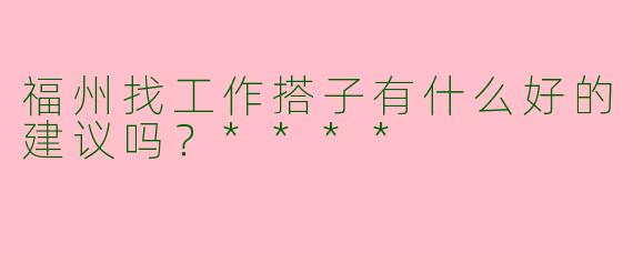 福州找工作搭子有什么好的建议吗？****