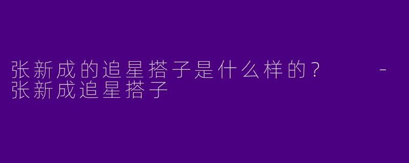 张新成的追星搭子是什么样的?