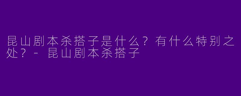 昆山剧本杀搭子是什么？有什么特别之处？