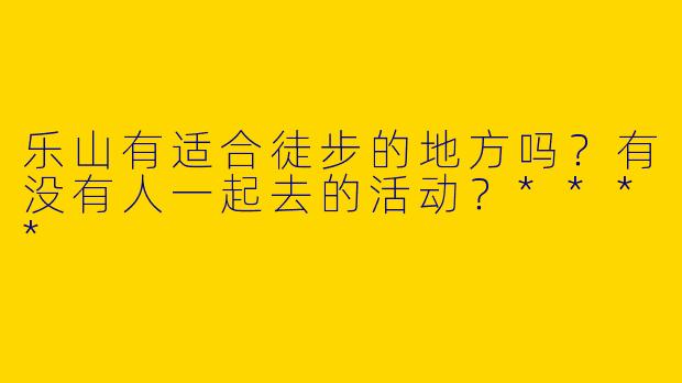 乐山有适合徒步的地方吗?有没有人一起去的活动?****