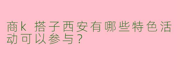 商k搭子西安有哪些特色活动可以参与？