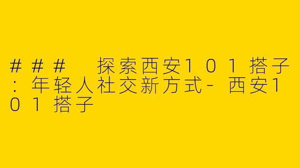 ### 探索西安101搭子：年轻人社交新方式-西安101搭子