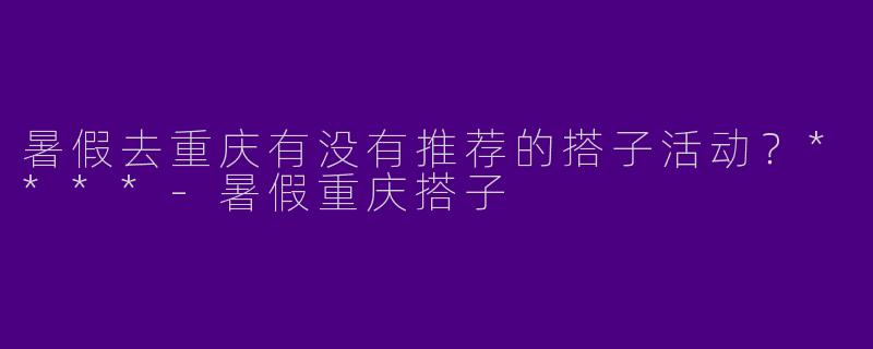 暑假去重庆有没有推荐的搭子活动?****