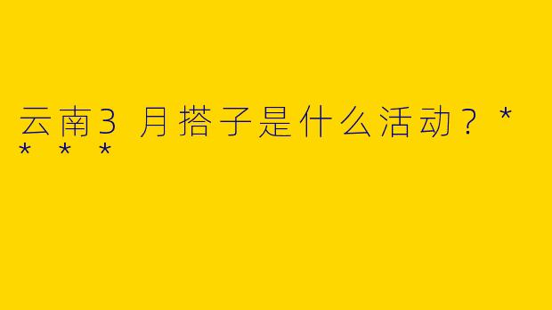 云南3月搭子是什么活动?****