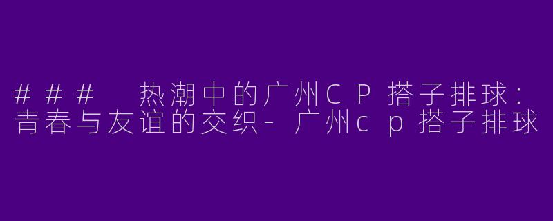 ### 热潮中的广州CP搭子排球：青春与友谊的交织-广州cp搭子排球