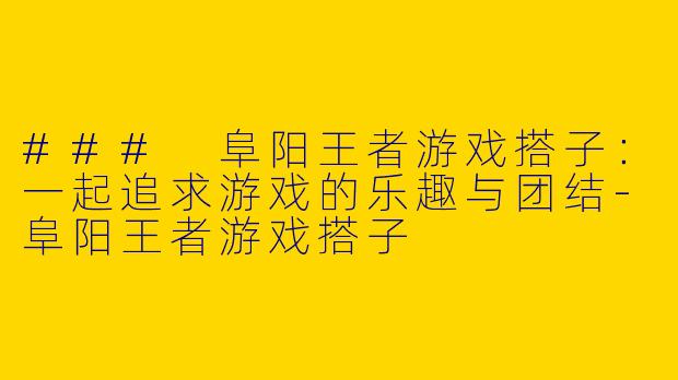 ### 阜阳王者游戏搭子：一起追求游戏的乐趣与团结