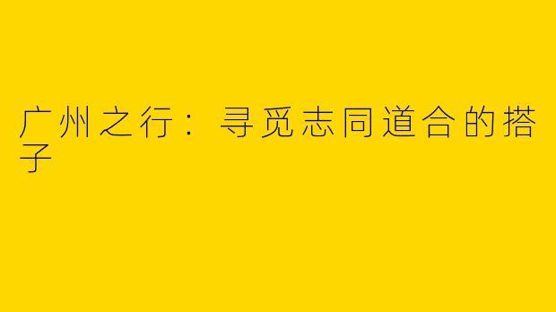 广州之行：寻觅志同道合的搭子